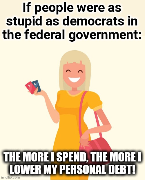 If people were as stupid as democrats in
the federal government:; THE MORE I SPEND, THE MORE I
LOWER MY PERSONAL DEBT! | image tagged in memes,national debt,democrats,joe biden,nancy pelosi,stupid | made w/ Imgflip meme maker
