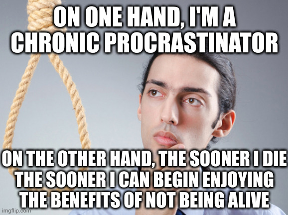 Why put off til tomorrow what you can do today? | ON ONE HAND, I'M A
CHRONIC PROCRASTINATOR; ON THE OTHER HAND, THE SOONER I DIE
THE SOONER I CAN BEGIN ENJOYING
THE BENEFITS OF NOT BEING ALIVE | image tagged in noose | made w/ Imgflip meme maker