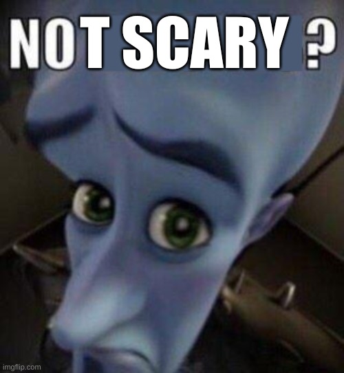 megamind no blank | T SCARY | image tagged in megamind no blank | made w/ Imgflip meme maker