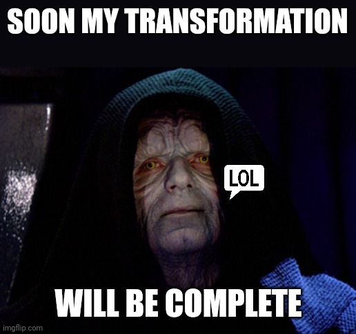 SOON MY TRANSFORMATION WILL BE COMPLETE | made w/ Imgflip meme maker