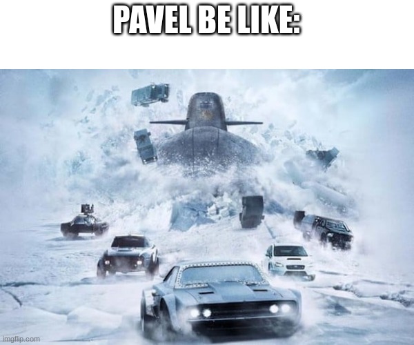 Fast And The Furious Sub Out Of Ice. | PAVEL BE LIKE: | image tagged in fast and the furious sub out of ice | made w/ Imgflip meme maker