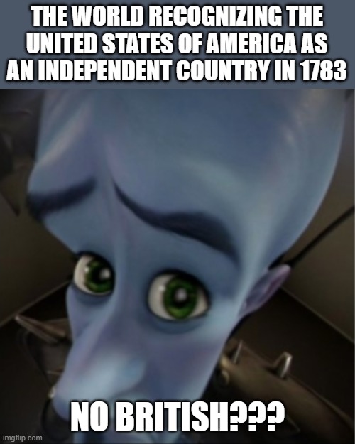 'murica | THE WORLD RECOGNIZING THE UNITED STATES OF AMERICA AS AN INDEPENDENT COUNTRY IN 1783; NO BRITISH??? | image tagged in megamind peeking,america,britain,history memes,megamind,memes | made w/ Imgflip meme maker