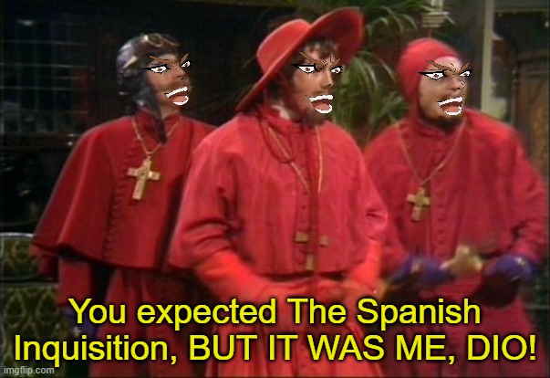 KONO DIO DA! |  You expected The Spanish Inquisition, BUT IT WAS ME, DIO! | image tagged in nobody expects the spanish inquisition,jojo,but it was me dio,monty python | made w/ Imgflip meme maker