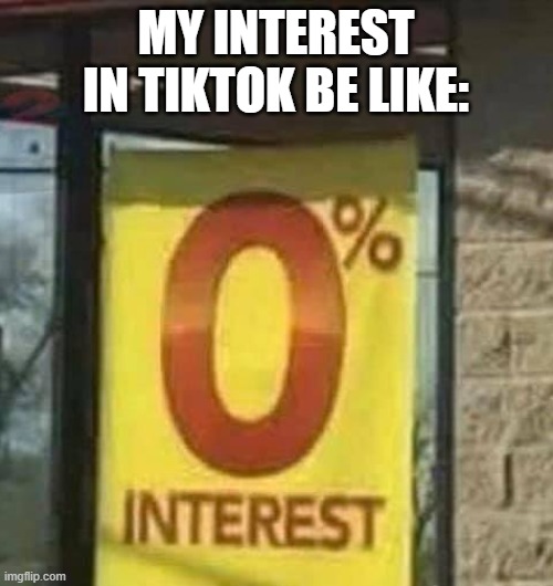 0% Interest | MY INTEREST IN TIKTOK BE LIKE: | image tagged in 0 interest | made w/ Imgflip meme maker