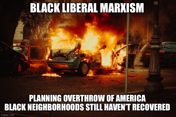 Blm | BLACK LIBERAL MARXISM; PLANNING OVERTHROW OF AMERICA 
BLACK NEIGHBORHOODS STILL HAVEN’T RECOVERED | image tagged in democrats,fun | made w/ Imgflip meme maker