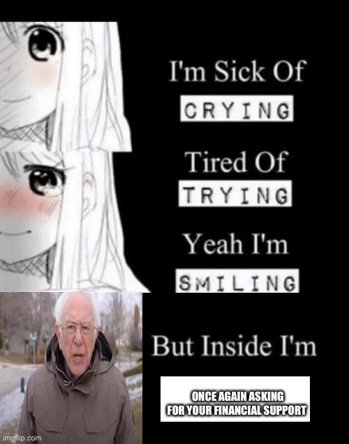 I'm sick of crying, tired of trying, yeah I'm smiling, but insid | ONCE AGAIN ASKING FOR YOUR FINANCIAL SUPPORT | image tagged in i'm sick of crying tired of trying yeah i'm smiling but insid,memes | made w/ Imgflip meme maker
