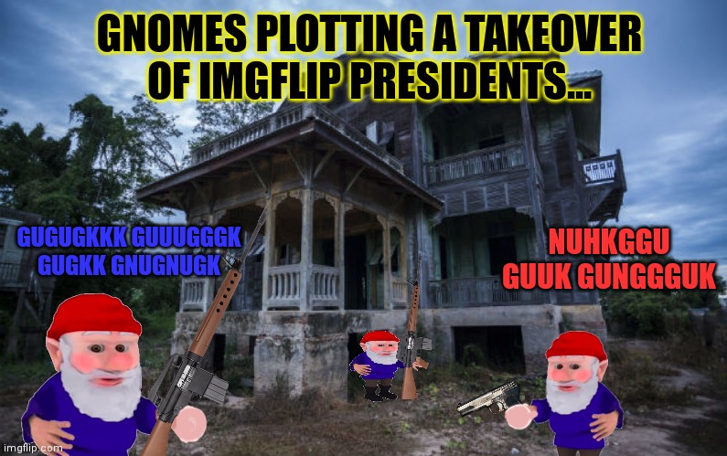 This explains a lot. | GNOMES PLOTTING A TAKEOVER OF IMGFLIP PRESIDENTS... NUHKGGU GUUK GUNGGGUK; GUGUGKKK GUUUGGGK GUGKK GNUGNUGK | image tagged in haunted house,gnomes,are coming,only war crimes,can stop them | made w/ Imgflip meme maker