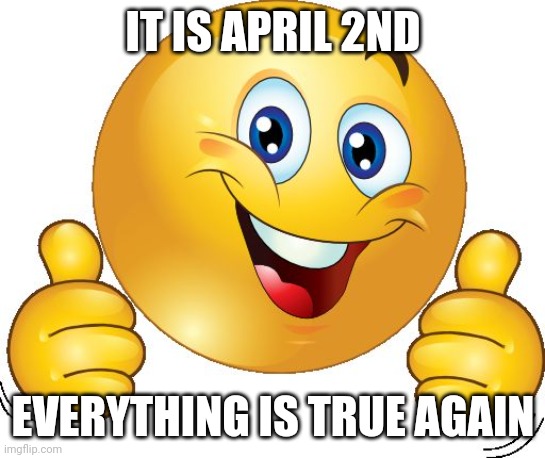 pog | IT IS APRIL 2ND; EVERYTHING IS TRUE AGAIN | image tagged in thumbs up emoji | made w/ Imgflip meme maker