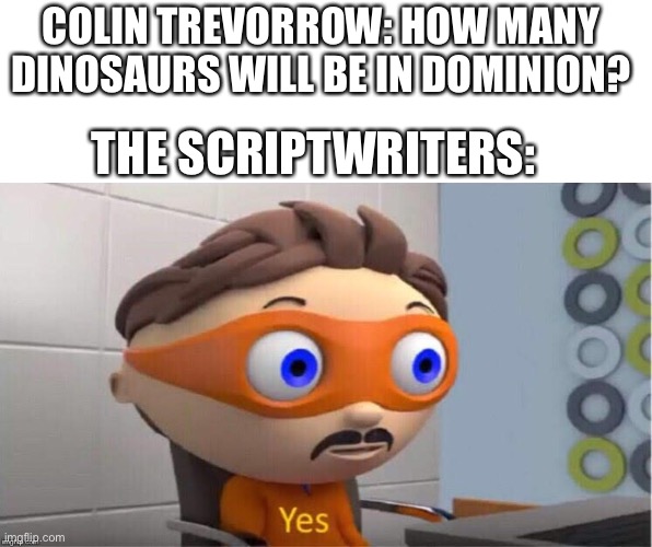 Accurate | COLIN TREVORROW: HOW MANY DINOSAURS WILL BE IN DOMINION? THE SCRIPTWRITERS: | image tagged in protegent yes | made w/ Imgflip meme maker