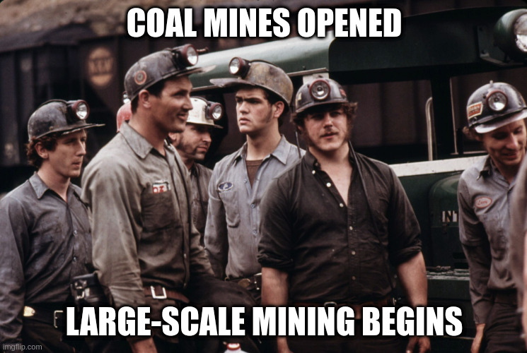 Coal Miners | COAL MINES OPENED; LARGE-SCALE MINING BEGINS | image tagged in coal miners | made w/ Imgflip meme maker