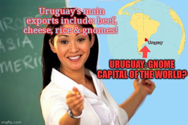 What if Uruguay is Scar's next target? | Uruguay's main exports include: beef, cheese, rice & gnomes! URUGUAY: GNOME CAPITAL OF THE WORLD? | image tagged in memes,unhelpful high school teacher,gnomes,live,in uruguay,time for more war crimes | made w/ Imgflip meme maker