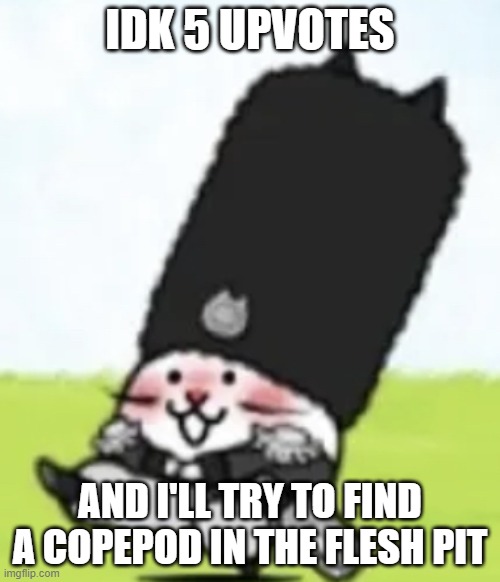 Vodka cat | IDK 5 UPVOTES; AND I'LL TRY TO FIND A COPEPOD IN THE FLESH PIT | image tagged in vodka cat | made w/ Imgflip meme maker