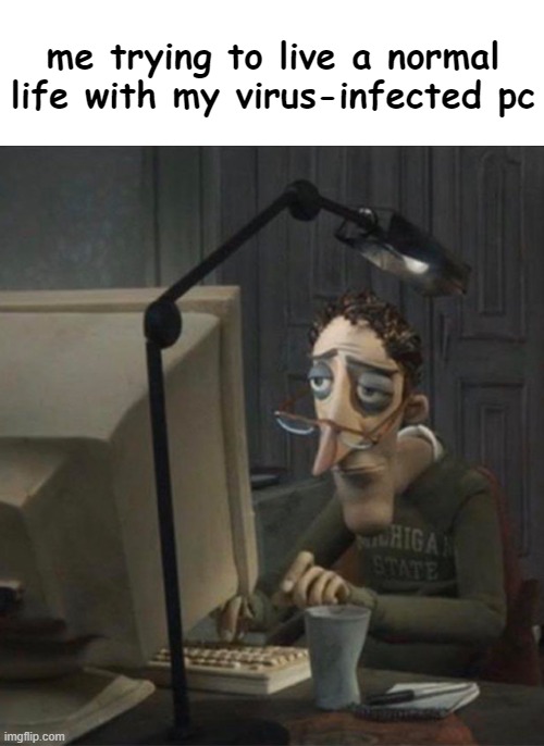 relatable | me trying to live a normal life with my virus-infected pc | image tagged in computer virus,coraline dad | made w/ Imgflip meme maker