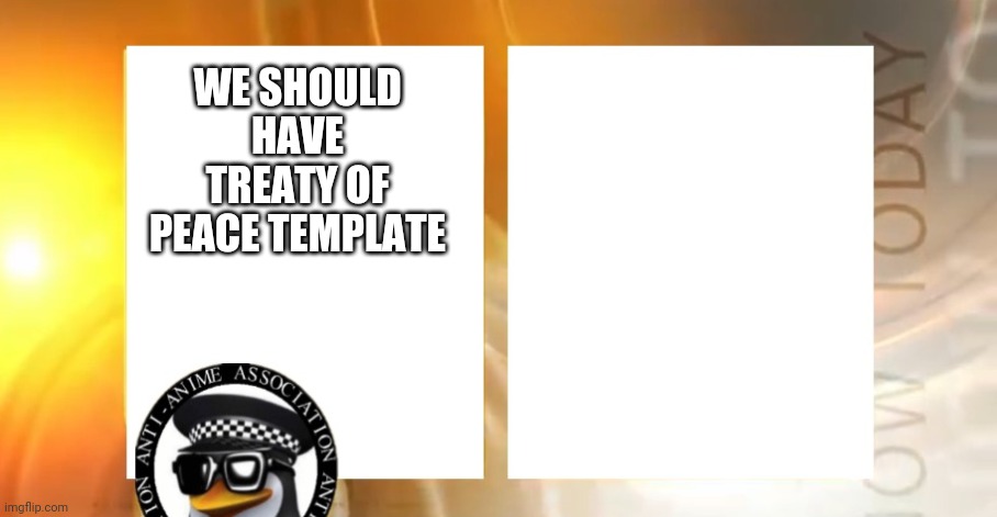 Anti-Anime News | WE SHOULD HAVE TREATY OF PEACE TEMPLATE | image tagged in anti-anime news | made w/ Imgflip meme maker