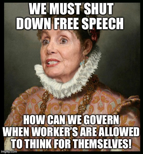 Nancy Rules America | WE MUST SHUT DOWN FREE SPEECH HOW CAN WE GOVERN WHEN WORKER’S ARE ALLOWED TO THINK FOR THEMSELVES! | image tagged in nancy rules america | made w/ Imgflip meme maker