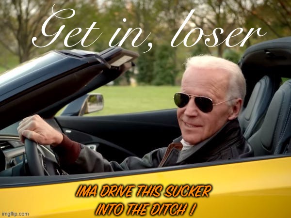 Joe Biden Get In Loser | IMA DRIVE THIS SUCKER 
INTO THE DITCH ! | image tagged in joe biden get in loser | made w/ Imgflip meme maker
