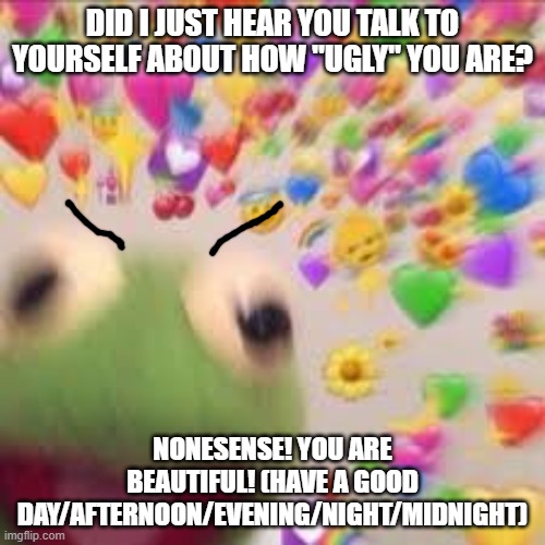 YOU ARE CUTE! NO TAKE BACKS!!! | DID I JUST HEAR YOU TALK TO YOURSELF ABOUT HOW "UGLY" YOU ARE? NONESENSE! YOU ARE BEAUTIFUL! (HAVE A GOOD DAY/AFTERNOON/EVENING/NIGHT/MIDNIGHT) | image tagged in kermit with hearts | made w/ Imgflip meme maker