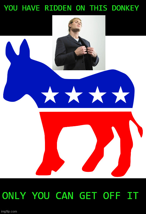 How to get off a donkey | YOU HAVE RIDDEN ON THIS DONKEY ONLY YOU CAN GET OFF IT | image tagged in democrat donkey,arrogant idiot,memes,politics | made w/ Imgflip meme maker