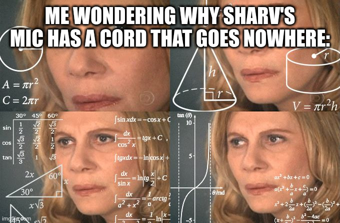 idk I'm bored | ME WONDERING WHY SHARV'S MIC HAS A CORD THAT GOES NOWHERE: | image tagged in calculating meme | made w/ Imgflip meme maker