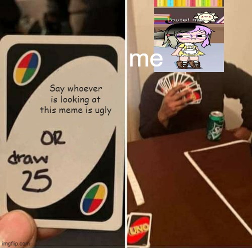 UNO Draw 25 Cards | me; Say whoever is looking at this meme is ugly | image tagged in memes,uno draw 25 cards | made w/ Imgflip meme maker