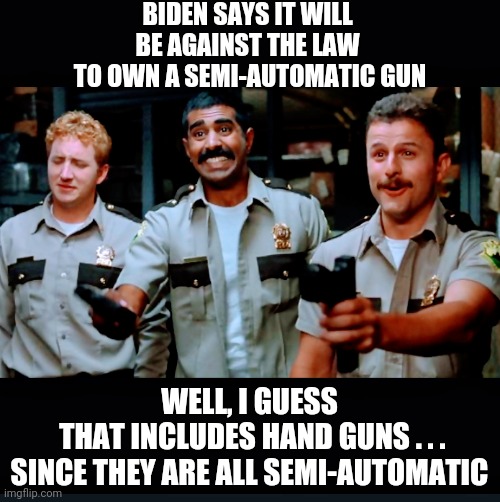 Liberal Logic 101 - | BIDEN SAYS IT WILL BE AGAINST THE LAW
 TO OWN A SEMI-AUTOMATIC GUN; WELL, I GUESS
 THAT INCLUDES HAND GUNS . . .
SINCE THEY ARE ALL SEMI-AUTOMATIC | image tagged in biden,nra,democrats,liberals,gangs,blm | made w/ Imgflip meme maker