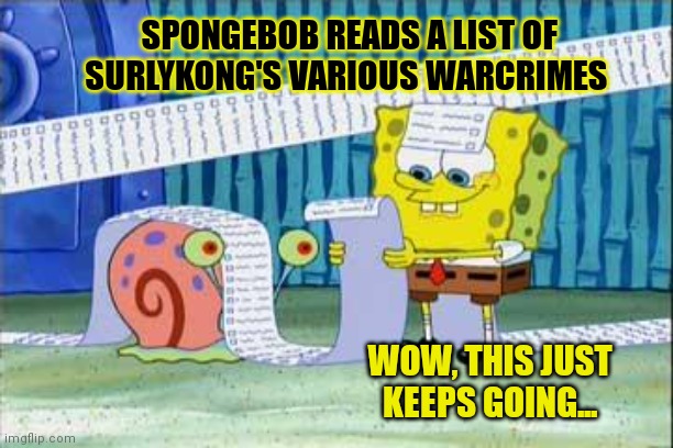 And it goes on... | SPONGEBOB READS A LIST OF SURLYKONG'S VARIOUS WARCRIMES; WOW, THIS JUST KEEPS GOING... | image tagged in spongebob's list,list,surlykong,ive committed various war crimes | made w/ Imgflip meme maker