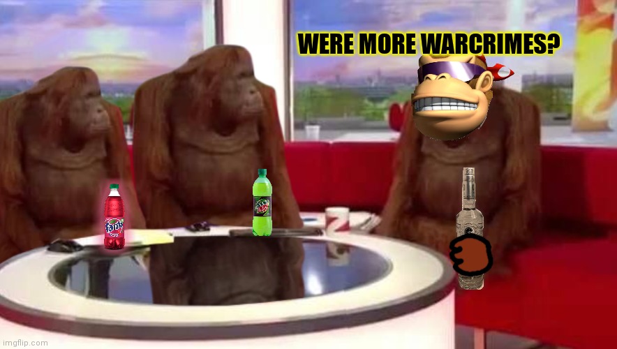 Kong problems | WERE MORE WARCRIMES? | image tagged in where monkey,drunk,surlykong,getting ready,for more,war crimes | made w/ Imgflip meme maker