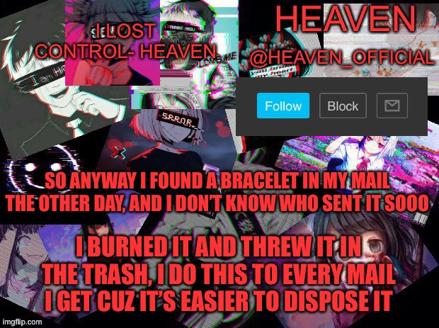 Good morning :D | SO ANYWAY I FOUND A BRACELET IN MY MAIL THE OTHER DAY, AND I DON’T KNOW WHO SENT IT SOOO; I BURNED IT AND THREW IT IN THE TRASH, I DO THIS TO EVERY MAIL I GET CUZ IT’S EASIER TO DISPOSE IT | image tagged in heavenly | made w/ Imgflip meme maker