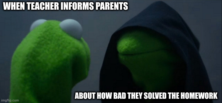 Evil Kermit |  WHEN TEACHER INFORMS PARENTS; ABOUT HOW BAD THEY SOLVED THE HOMEWORK | image tagged in evil kermit,teacher,parents,information,bad luck,homework | made w/ Imgflip meme maker