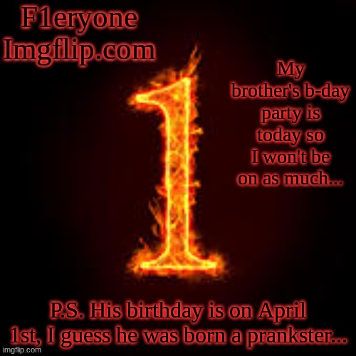 Cya soon! | My brother's b-day party is today so I won't be on as much... P.S. His birthday is on April 1st, I guess he was born a prankster... | image tagged in f1eryone imgflip | made w/ Imgflip meme maker