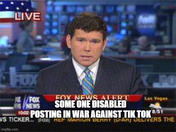 I'm only a mod, so I can't fix it. | SOME ONE DISABLED POSTING IN WAR AGAINST TIK TOK | image tagged in fox news alert,memes | made w/ Imgflip meme maker