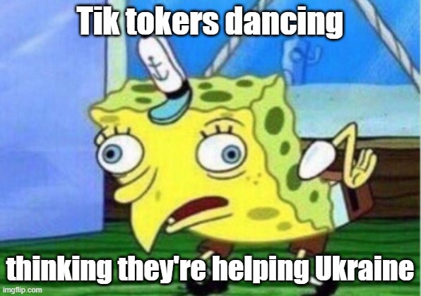 Mocking Spongebob | Tik tokers dancing; thinking they're helping Ukraine | image tagged in memes,mocking spongebob | made w/ Imgflip meme maker