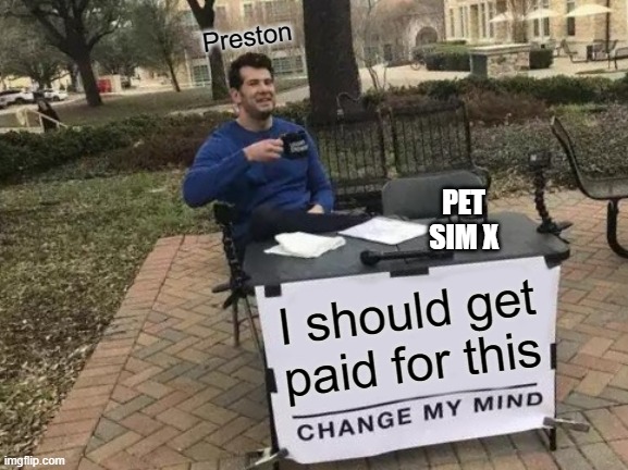 Preston Likez Moneyz | Preston; PET SIM X; I should get paid for this | image tagged in memes,change my mind | made w/ Imgflip meme maker