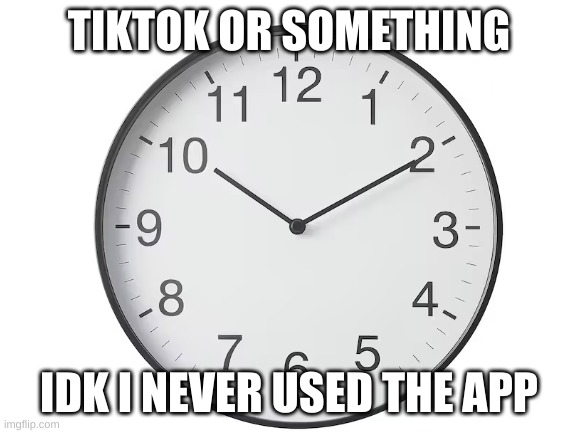 clock | TIKTOK OR SOMETHING; IDK I NEVER USED THE APP | image tagged in memes,clock,tiktok | made w/ Imgflip meme maker