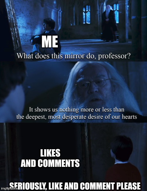 Harry potter mirror | ME; LIKES AND COMMENTS; SERIOUSLY, LIKE AND COMMENT PLEASE | image tagged in harry potter mirror | made w/ Imgflip meme maker