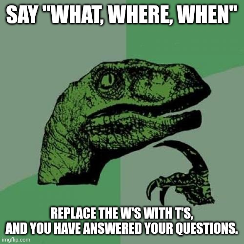Philosoraptor Meme | SAY "WHAT, WHERE, WHEN"; REPLACE THE W'S WITH T'S, AND YOU HAVE ANSWERED YOUR QUESTIONS. | image tagged in memes,philosoraptor | made w/ Imgflip meme maker