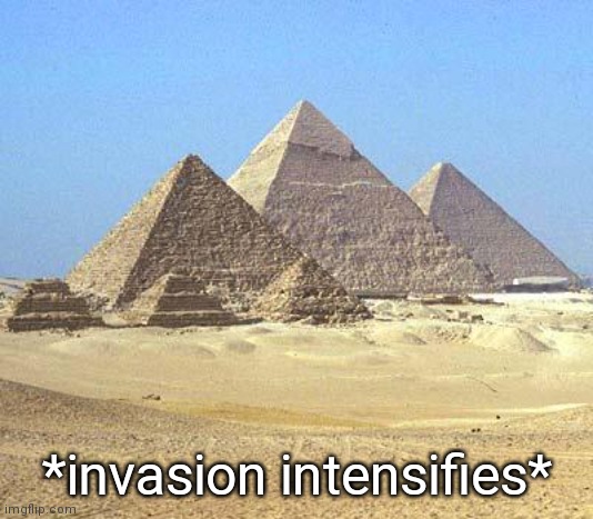pyramids | *invasion intensifies* | image tagged in pyramids | made w/ Imgflip meme maker