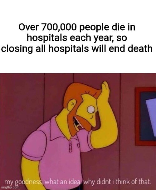 GENUS |  Over 700,000 people die in hospitals each year, so closing all hospitals will end death | image tagged in my goodness what an idea why didn't i think of that,oh wow are you actually reading these tags,fun,memes,dark humor,genius | made w/ Imgflip meme maker