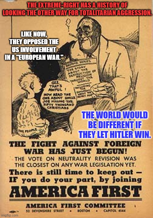 The dark skin made FDR look more "Jewish." | THE EXTREME-RIGHT HAS A HISTORY OF LOOKING THE OTHER WAY FOR TOTALITARIAN AGGRESSION. LIKE NOW, THEY OPPOSED THE US INVOLVEMENT IN A "EUROPEAN WAR."; THE WORLD WOULD BE DIFFERENT IF THEY LET HITLER WIN. | image tagged in politics | made w/ Imgflip meme maker