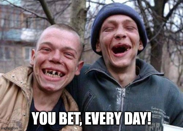 Ugly Twins Meme | YOU BET, EVERY DAY! | image tagged in memes,ugly twins | made w/ Imgflip meme maker
