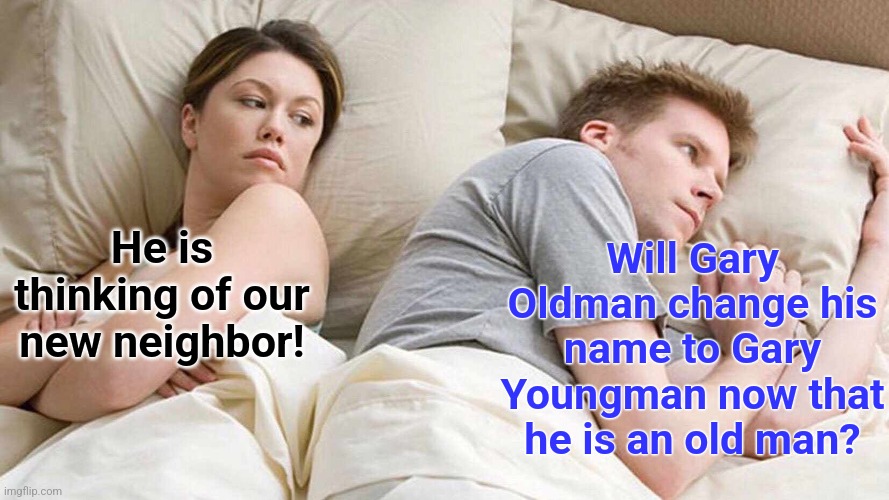Should celebrities change their names? | Will Gary Oldman change his name to Gary Youngman now that he is an old man? He is thinking of our new neighbor! | image tagged in memes,i bet he's thinking about other women,celebrity,gary,old man | made w/ Imgflip meme maker