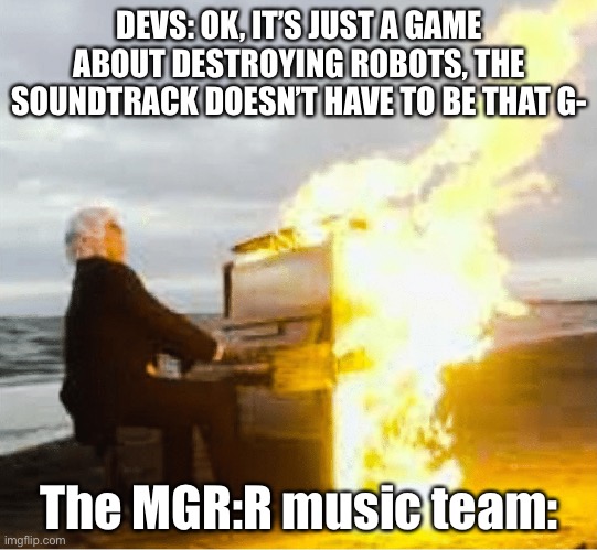 If you don’t get it, you aren’t a Chad | DEVS: OK, IT’S JUST A GAME ABOUT DESTROYING ROBOTS, THE SOUNDTRACK DOESN’T HAVE TO BE THAT G-; The MGR:R music team: | image tagged in playing flaming piano | made w/ Imgflip meme maker