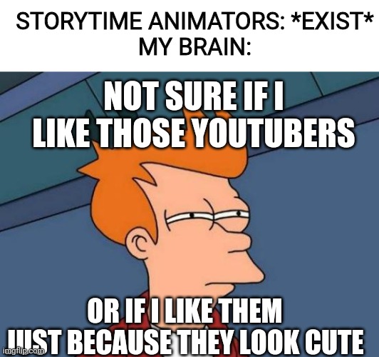 Futurama Fry |  STORYTIME ANIMATORS: *EXIST*

MY BRAIN:; NOT SURE IF I LIKE THOSE YOUTUBERS; OR IF I LIKE THEM JUST BECAUSE THEY LOOK CUTE | image tagged in memes,futurama fry,st animators,futurama,youtube,cute | made w/ Imgflip meme maker