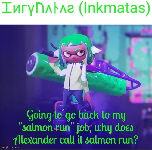 Meh, I still like the music he supplies | Going to go back to my "salmon run" job, why does Alexander call it salmon run? | image tagged in inkmatas announcement template | made w/ Imgflip meme maker