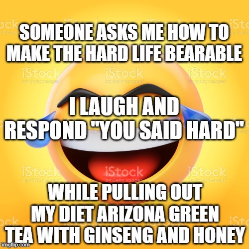 Potential Arizona Tea Commercial Meme | SOMEONE ASKS ME HOW TO MAKE THE HARD LIFE BEARABLE; I LAUGH AND RESPOND "YOU SAID HARD"; WHILE PULLING OUT MY DIET ARIZONA GREEN TEA WITH GINSENG AND HONEY | image tagged in commercial,simple,laughs | made w/ Imgflip meme maker