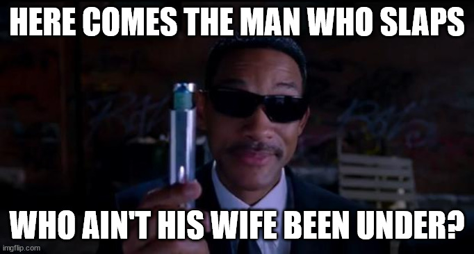 men in black meme | HERE COMES THE MAN WHO SLAPS; WHO AIN'T HIS WIFE BEEN UNDER? | image tagged in men in black meme | made w/ Imgflip meme maker