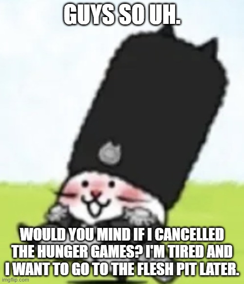 Vodka cat | GUYS SO UH. WOULD YOU MIND IF I CANCELLED THE HUNGER GAMES? I'M TIRED AND I WANT TO GO TO THE FLESH PIT LATER. | image tagged in vodka cat | made w/ Imgflip meme maker