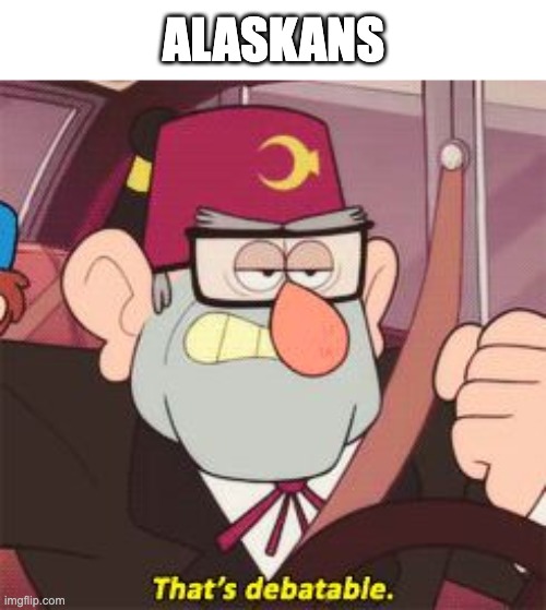 That's debatable | ALASKANS | image tagged in that's debatable | made w/ Imgflip meme maker