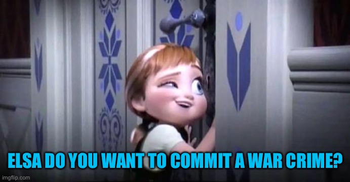 Recent theme of up lately, Elsa finally came out of her room | ELSA DO YOU WANT TO COMMIT A WAR CRIME? | image tagged in frozen little anna | made w/ Imgflip meme maker