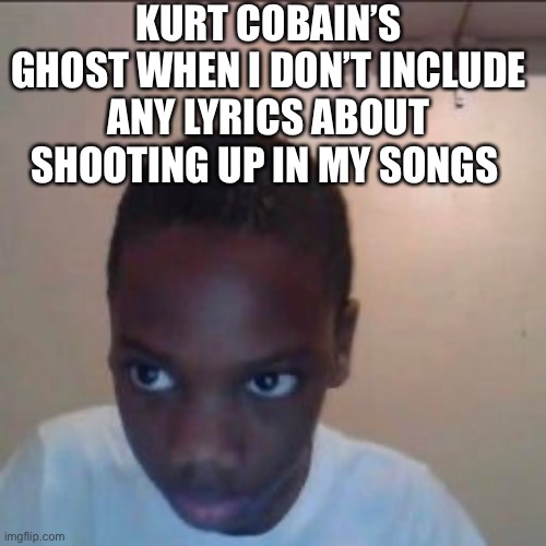 Heroin mokent | KURT COBAIN’S GHOST WHEN I DON’T INCLUDE ANY LYRICS ABOUT SHOOTING UP IN MY SONGS | image tagged in heroin,nirvana,lmao,music,producer,production | made w/ Imgflip meme maker